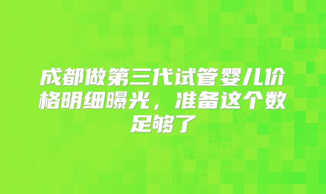 成都做第三代试管婴儿价格明细曝光，准备这个数足够了