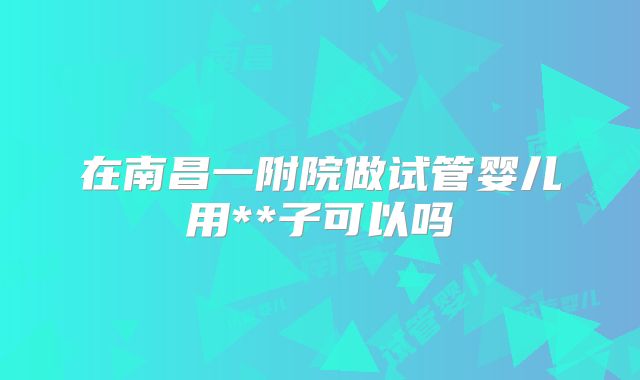 在南昌一附院做试管婴儿用**子可以吗