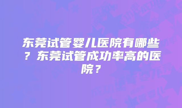 东莞试管婴儿医院有哪些？东莞试管成功率高的医院？