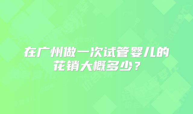 在广州做一次试管婴儿的花销大概多少?
