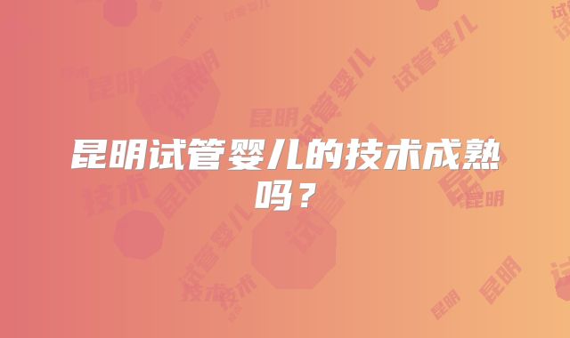 昆明试管婴儿的技术成熟吗？
