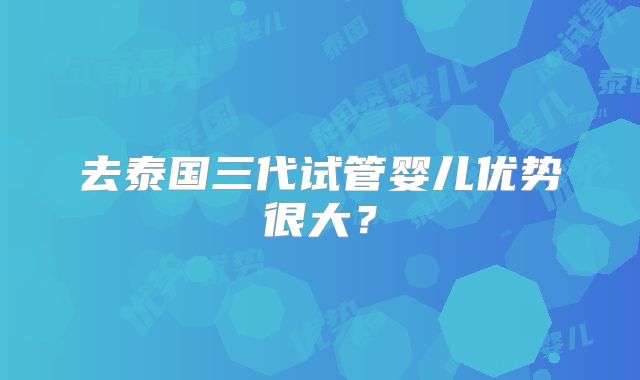 去泰国三代试管婴儿优势很大？