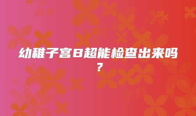 幼稚子宫B超能检查出来吗?