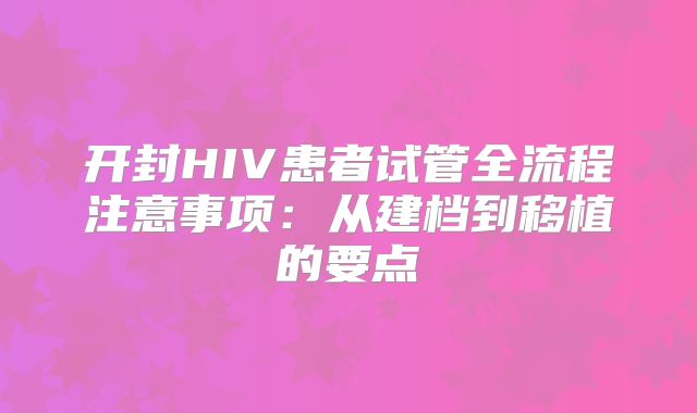 开封HIV患者试管全流程注意事项：从建档到移植的要点