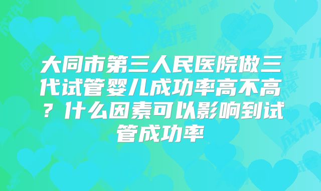 大同市第三人民医院做三代试管婴儿成功率高不高？什么因素可以影响到试管成功率