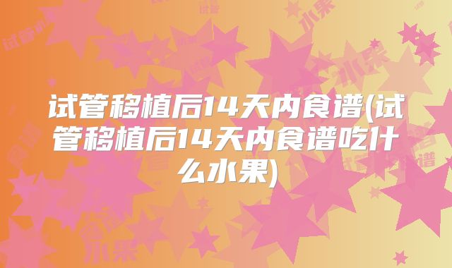 试管移植后14天内食谱(试管移植后14天内食谱吃什么水果)