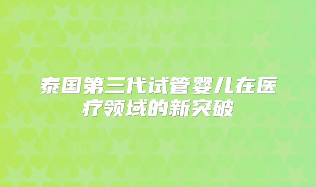 泰国第三代试管婴儿在医疗领域的新突破