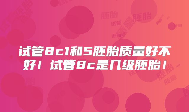 试管8c1和5胚胎质量好不好！试管8c是几级胚胎！