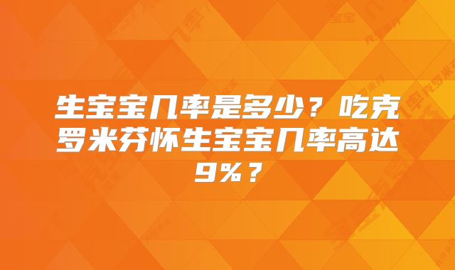 生宝宝几率是多少？吃克罗米芬怀生宝宝几率高达9%？