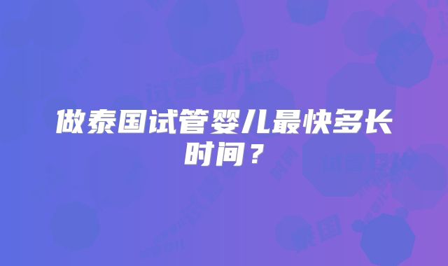 做泰国试管婴儿最快多长时间?