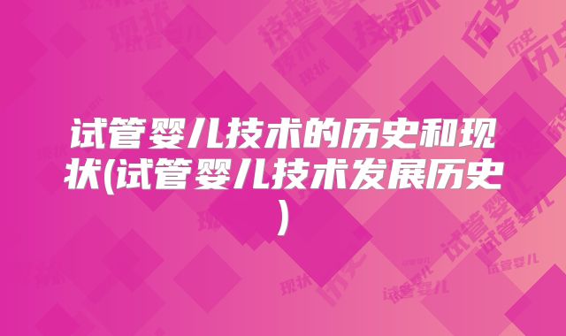 试管婴儿技术的历史和现状(试管婴儿技术发展历史)