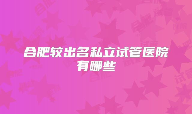 合肥较出名私立试管医院有哪些