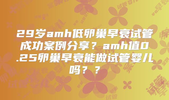 29岁amh低卵巢早衰试管成功案例分享？amh值0.25卵巢早衰能做试管婴儿吗？？