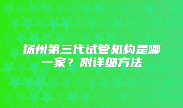 扬州第三代试管机构是哪一家?附详细方法