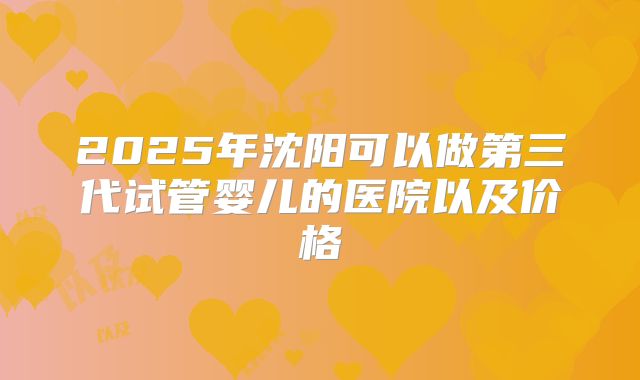 2025年沈阳可以做第三代试管婴儿的医院以及价格