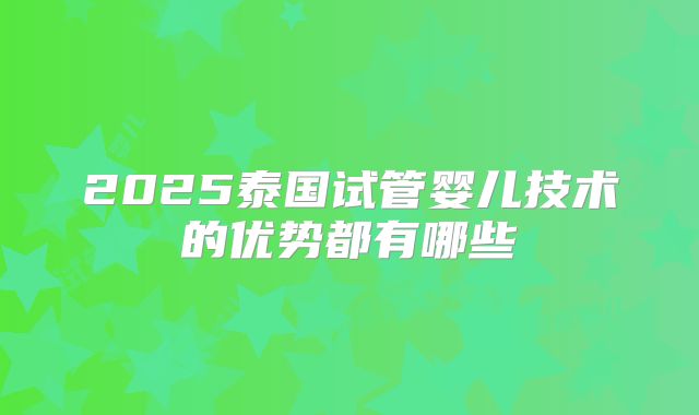 2025泰国试管婴儿技术的优势都有哪些