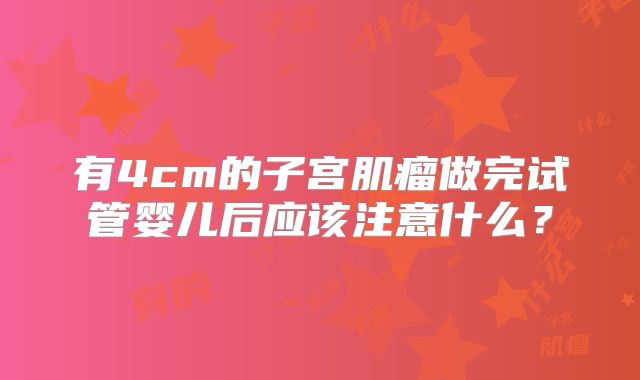有4cm的子宫肌瘤做完试管婴儿后应该注意什么?