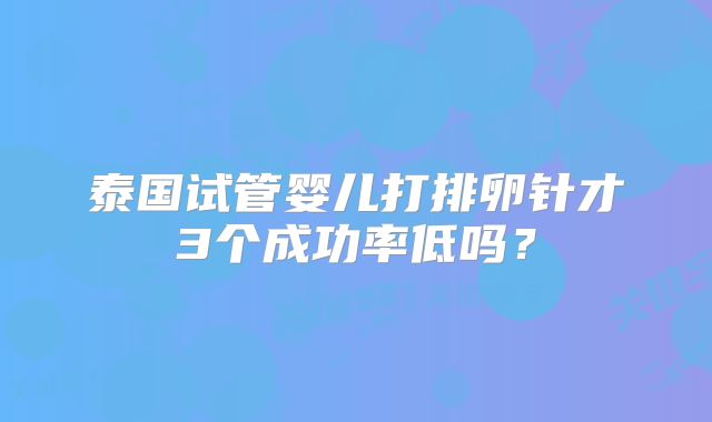 泰国试管婴儿打排卵针才3个成功率低吗?