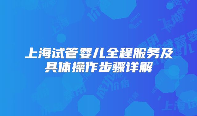 上海试管婴儿全程服务及具体操作步骤详解