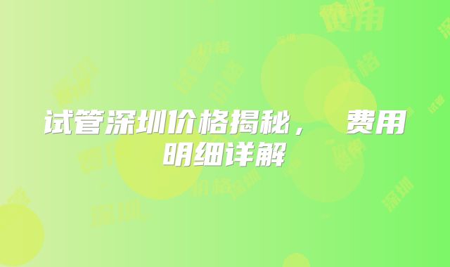 试管深圳价格揭秘， 费用明细详解