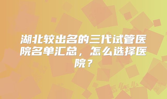 湖北较出名的三代试管医院名单汇总，怎么选择医院？