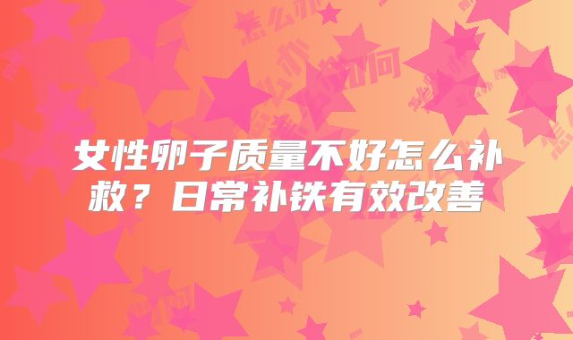 女性卵子质量不好怎么补救?日常补铁有效改善