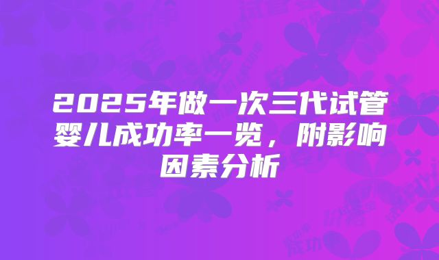 2025年做一次三代试管婴儿成功率一览，附影响因素分析
