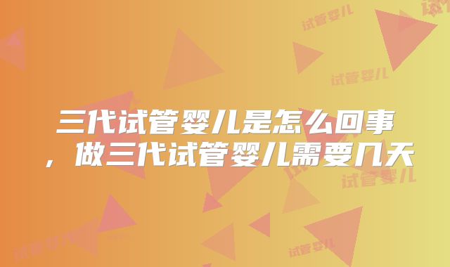 三代试管婴儿是怎么回事，做三代试管婴儿需要几天