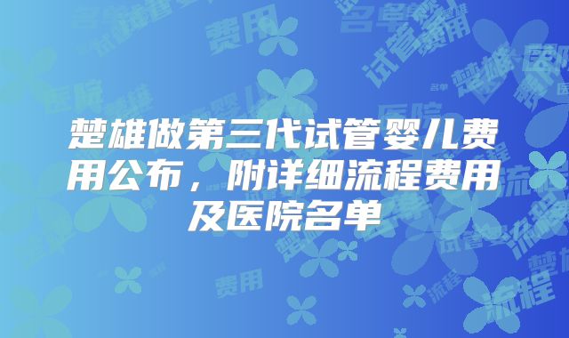 楚雄做第三代试管婴儿费用公布,附详细流程费用及医院名单