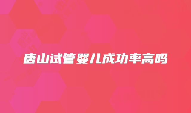 唐山试管婴儿成功率高吗