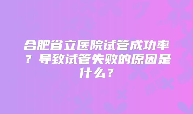 合肥省立医院试管成功率？导致试管失败的原因是什么？