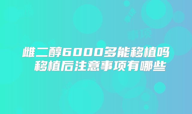 雌二醇6000多能移植吗 移植后注意事项有哪些