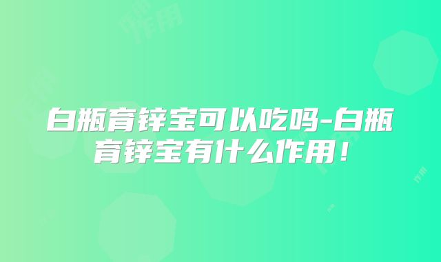 白瓶育锌宝可以吃吗-白瓶育锌宝有什么作用!