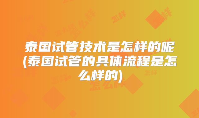 泰国试管技术是怎样的呢(泰国试管的具体流程是怎么样的)
