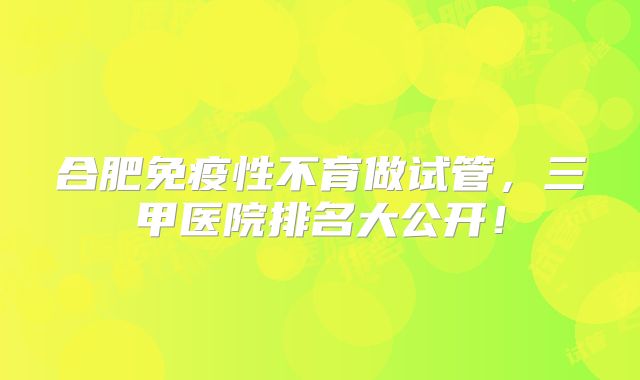合肥免疫性不育做试管，三甲医院排名大公开！