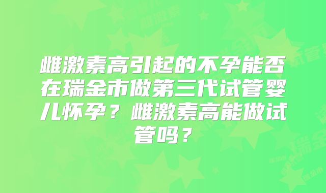 雌激素高引起的不孕能否在瑞金市做第三代试管婴儿怀孕？雌激素高能做试管吗？