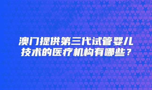 澳门提供第三代试管婴儿技术的医疗机构有哪些？