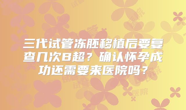 三代试管冻胚移植后要复查几次B超？确认怀孕成功还需要来医院吗？