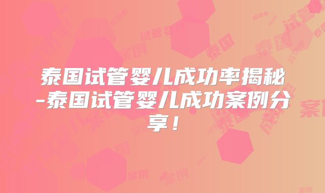 泰国试管婴儿成功率揭秘-泰国试管婴儿成功案例分享！
