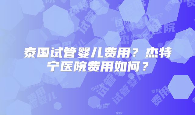 泰国试管婴儿费用？杰特宁医院费用如何？