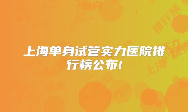 上海单身试管实力医院排行榜公布!