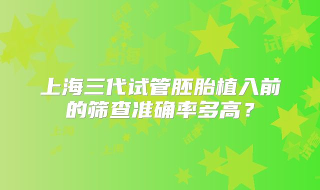 上海三代试管胚胎植入前的筛查准确率多高？