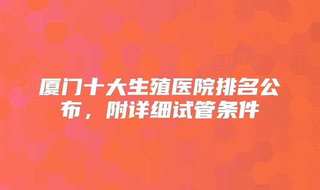 厦门十大生殖医院排名公布，附详细试管条件