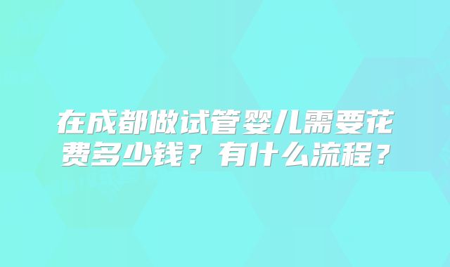 在成都做试管婴儿需要花费多少钱？有什么流程？