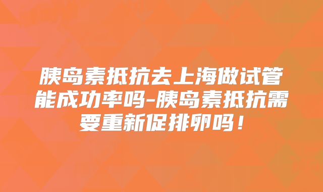 胰岛素抵抗去上海做试管能成功率吗-胰岛素抵抗需要重新促排卵吗!
