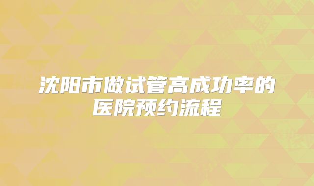 沈阳市做试管高成功率的医院预约流程