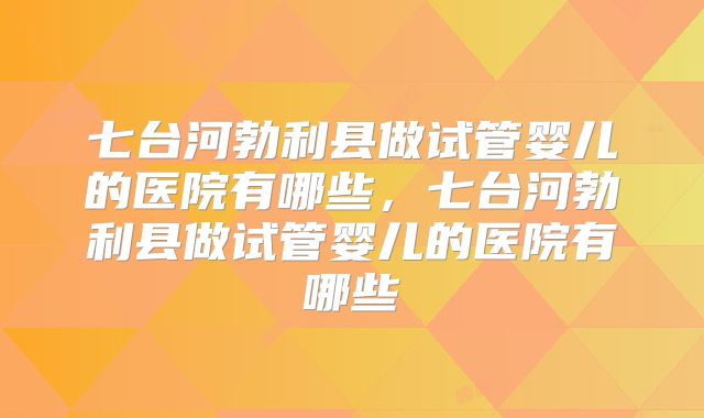 七台河勃利县做试管婴儿的医院有哪些，七台河勃利县做试管婴儿的医院有哪些