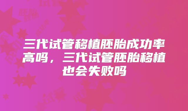 三代试管移植胚胎成功率高吗,三代试管胚胎移植也会失败吗