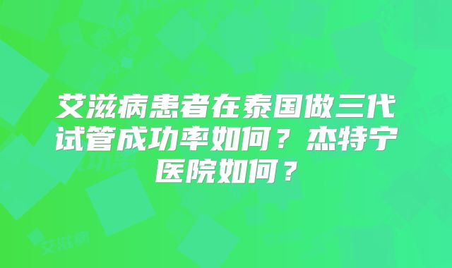 艾滋病患者在泰国做三代试管成功率如何?杰特宁医院如何?
