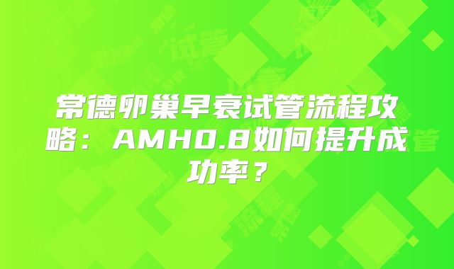 常德卵巢早衰试管流程攻略：AMH0.8如何提升成功率？